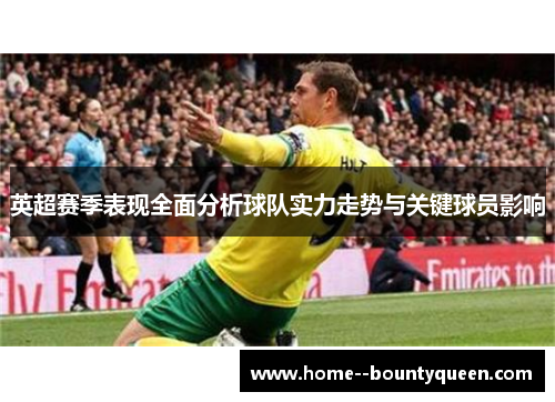 英超赛季表现全面分析球队实力走势与关键球员影响 英超赛季表现全面分析球队实力走势与关键球员影响