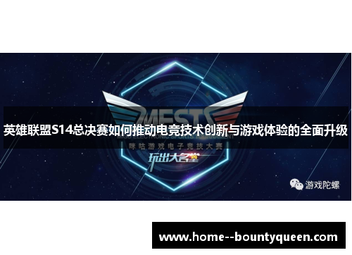 英雄联盟S14总决赛如何推动电竞技术创新与游戏体验的全面升级 英雄联盟S14总决赛如何推动电竞技术创新与游戏体验的全面升级