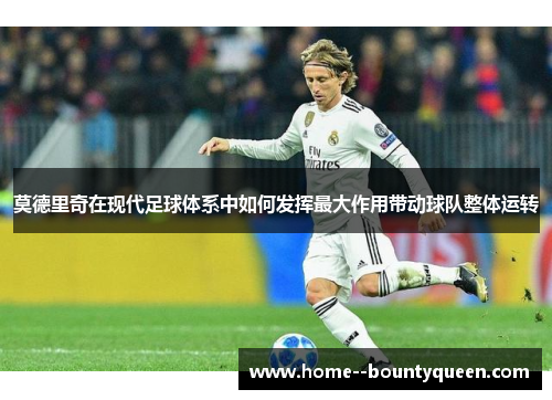 莫德里奇在现代足球体系中如何发挥最大作用带动球队整体运转