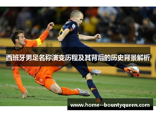 西班牙男足名称演变历程及其背后的历史背景解析