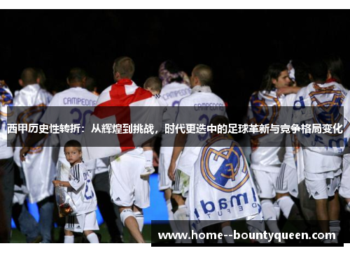 西甲历史性转折:从辉煌到挑战,时代更迭中的足球革新与竞争格局变化 西甲历史性转折:从辉煌到挑战,时代更迭中的足球革新与竞争格局变化