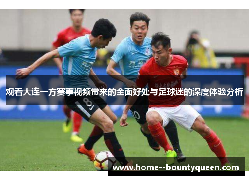 观看大连一方赛事视频带来的全面好处与足球迷的深度体验分析