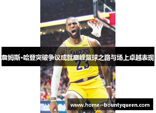 詹姆斯·哈登突破争议成就巅峰篮球之路与场上卓越表现