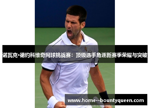 诺瓦克·德约科维奇网球挑战赛：顶级选手角逐新赛季荣耀与突破