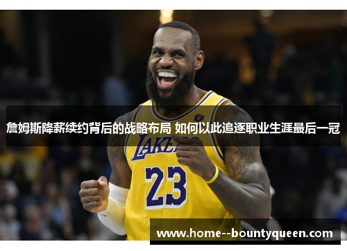 詹姆斯降薪续约背后的战略布局 如何以此追逐职业生涯最后一冠