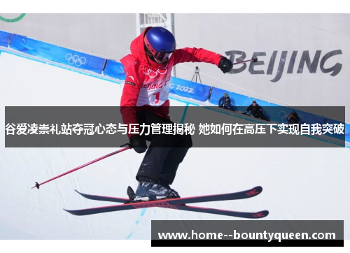 谷爱凌崇礼站夺冠心态与压力管理揭秘 她如何在高压下实现自我突破