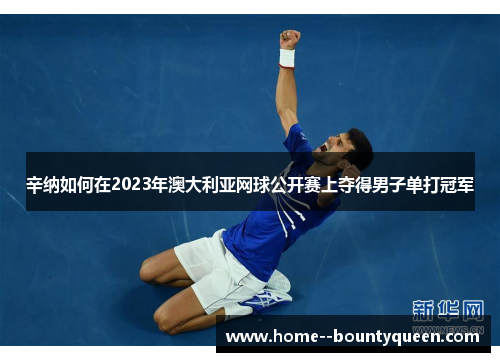 辛纳如何在2023年澳大利亚网球公开赛上夺得男子单打冠军 辛纳如何在2023年澳大利亚网球公开赛上夺得男子单打冠军