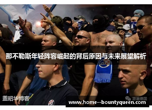 那不勒斯年轻阵容崛起的背后原因与未来展望解析 那不勒斯年轻阵容崛起的背后原因与未来展望解析