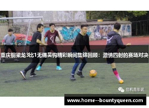 重庆铜梁龙3比1无锡吴钩精彩瞬间集锦回顾:激情四射的赛场对决 重庆铜梁龙3比1无锡吴钩精彩瞬间集锦回顾:激情四射的赛场对决