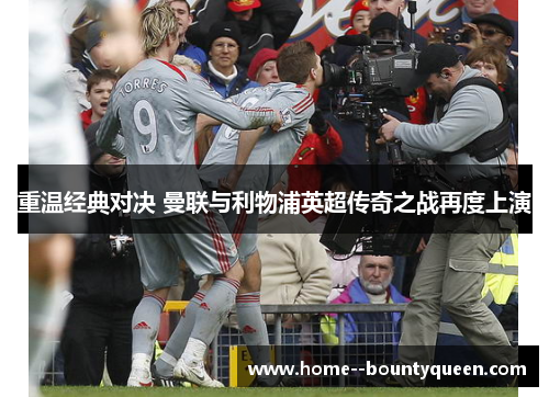 重温经典对决 曼联与利物浦英超传奇之战再度上演