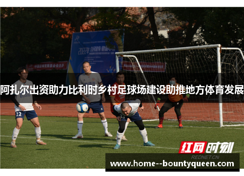 阿扎尔出资助力比利时乡村足球场建设助推地方体育发展