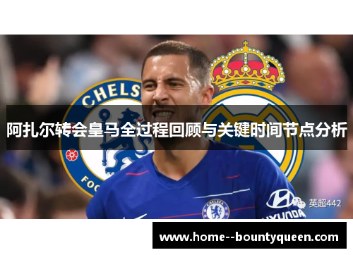 阿扎尔转会皇马全过程回顾与关键时间节点分析 阿扎尔转会皇马全过程回顾与关键时间节点分析