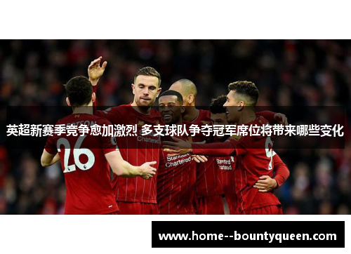英超新赛季竞争愈加激烈 多支球队争夺冠军席位将带来哪些变化