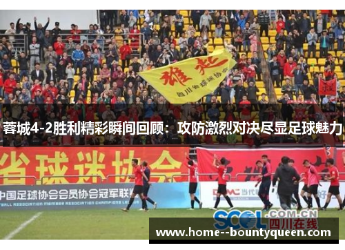 蓉城4-2胜利精彩瞬间回顾：攻防激烈对决尽显足球魅力