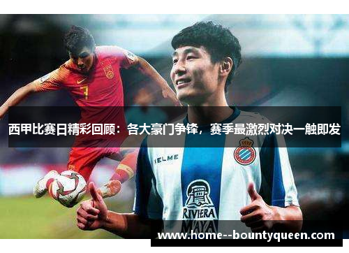 西甲比赛日精彩回顾：各大豪门争锋，赛季最激烈对决一触即发
