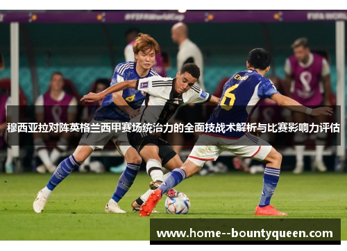 穆西亚拉对阵英格兰西甲赛场统治力的全面技战术解析与比赛影响力评估 穆西亚拉对阵英格兰西甲赛场统治力的全面技战术解析与比赛影响力评估