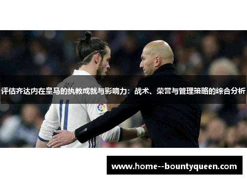 评估齐达内在皇马的执教成就与影响力：战术、荣誉与管理策略的综合分析