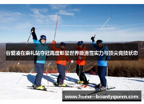 谷爱凌在崇礼站夺冠再度彰显世界级滑雪实力与顶尖竞技状态 谷爱凌在崇礼站夺冠再度彰显世界级滑雪实力与顶尖竞技状态