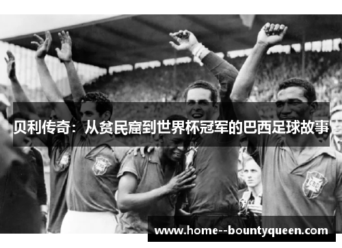 贝利传奇:从贫民窟到世界杯冠军的巴西足球故事 贝利传奇:从贫民窟到世界杯冠军的巴西足球故事
