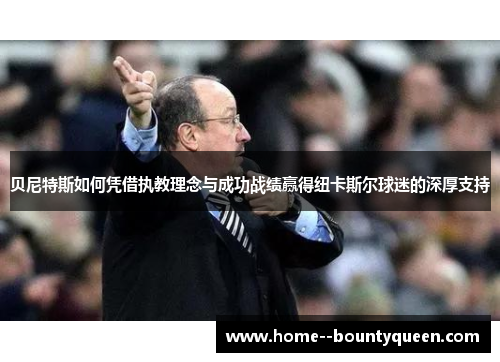 贝尼特斯如何凭借执教理念与成功战绩赢得纽卡斯尔球迷的深厚支持 贝尼特斯如何凭借执教理念与成功战绩赢得纽卡斯尔球迷的深厚支持