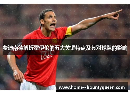 费迪南德解析霍伊伦的五大关键特点及其对球队的影响