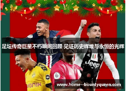 足坛传奇巨星不朽瞬间回顾 见证历史辉煌与永恒的光辉