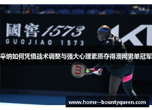 辛纳如何凭借战术调整与强大心理素质夺得澳网男单冠军 辛纳如何凭借战术调整与强大心理素质夺得澳网男单冠军