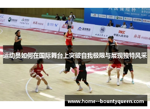 运动员如何在国际舞台上突破自我极限与展现独特风采 运动员如何在国际舞台上突破自我极限与展现独特风采