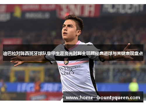 迪巴拉对阵西班牙球队意甲生涯高光时刻全回顾经典进球与关键表现盘点 迪巴拉对阵西班牙球队意甲生涯高光时刻全回顾经典进球与关键表现盘点