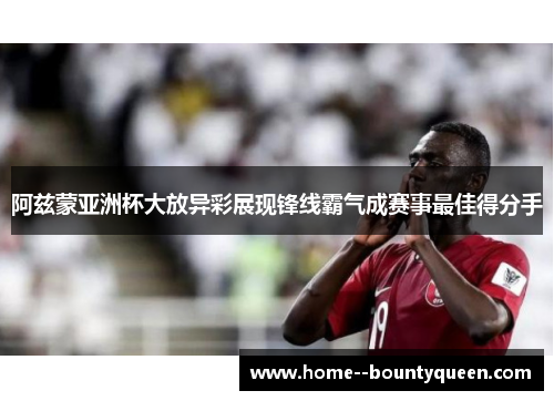 阿兹蒙亚洲杯大放异彩展现锋线霸气成赛事最佳得分手