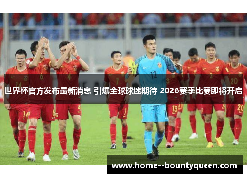 世界杯官方发布最新消息 引爆全球球迷期待 2026赛季比赛即将开启 世界杯官方发布最新消息 引爆全球球迷期待 2026赛季比赛即将开启