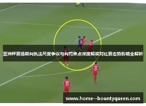 亚洲杯赛场裁判执法尺度争议与判罚焦点深度解读对比赛走势影响全解析