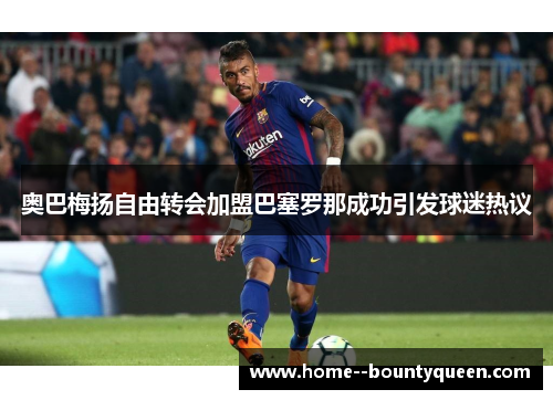 奥巴梅扬自由转会加盟巴塞罗那成功引发球迷热议