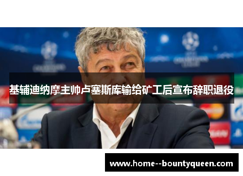 基辅迪纳摩主帅卢塞斯库输给矿工后宣布辞职退役