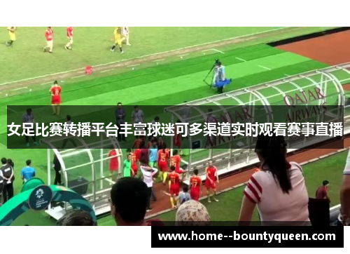女足比赛转播平台丰富球迷可多渠道实时观看赛事直播