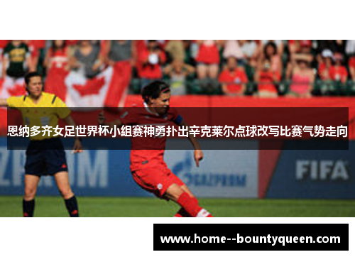 恩纳多齐女足世界杯小组赛神勇扑出辛克莱尔点球改写比赛气势走向
