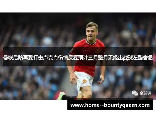 曼联后防再受打击卢克肖伤情反复预计三月整月无缘出战球左路告急