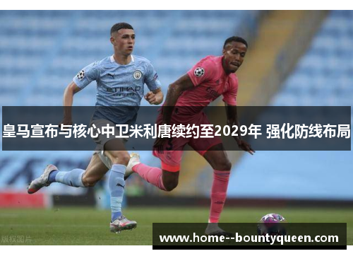 皇马宣布与核心中卫米利唐续约至2029年 强化防线布局