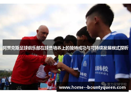 阿贾克斯足球俱乐部在球员培养上的独特成功与可持续发展模式探析