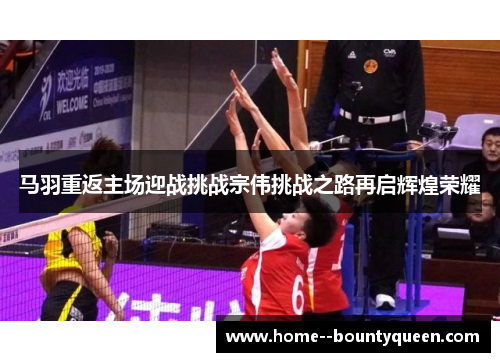 马羽重返主场迎战挑战宗伟挑战之路再启辉煌荣耀 马羽重返主场迎战挑战宗伟挑战之路再启辉煌荣耀