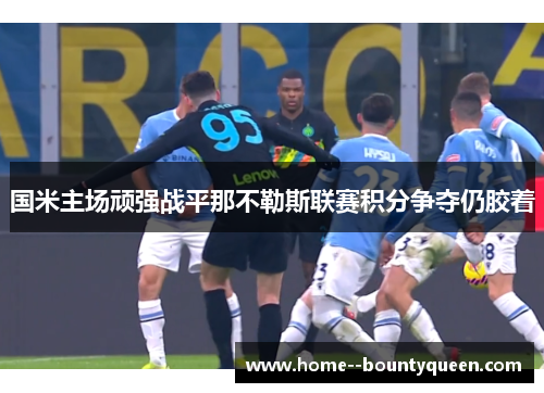 国米主场顽强战平那不勒斯联赛积分争夺仍胶着