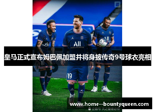 皇马正式宣布姆巴佩加盟并将身披传奇9号球衣亮相 皇马正式宣布姆巴佩加盟并将身披传奇9号球衣亮相