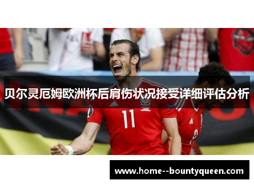 贝尔灵厄姆欧洲杯后肩伤状况接受详细评估分析 贝尔灵厄姆欧洲杯后肩伤状况接受详细评估分析