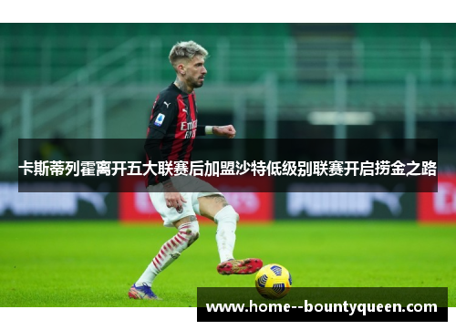 卡斯蒂列霍离开五大联赛后加盟沙特低级别联赛开启捞金之路