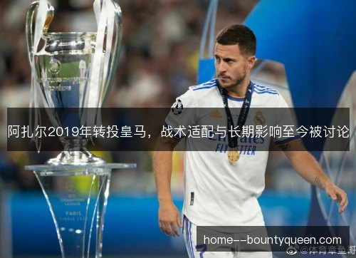 阿扎尔2019年转投皇马，战术适配与长期影响至今被讨论