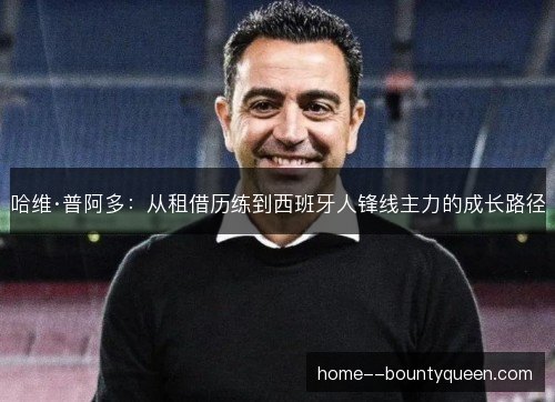 哈维·普阿多：从租借历练到西班牙人锋线主力的成长路径
